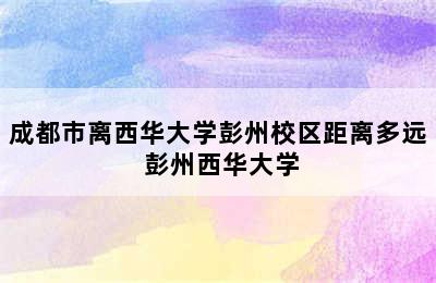 成都市离西华大学彭州校区距离多远 彭州西华大学